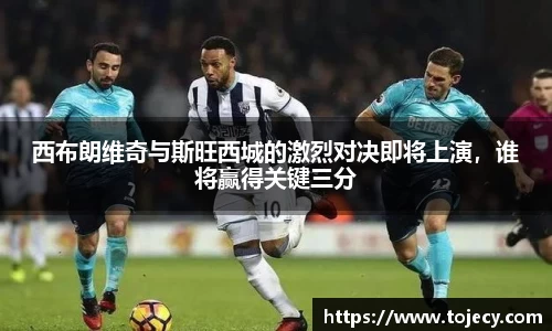 西布朗维奇与斯旺西城的激烈对决即将上演，谁将赢得关键三分