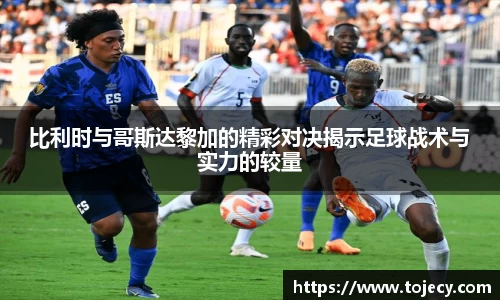 比利时与哥斯达黎加的精彩对决揭示足球战术与实力的较量